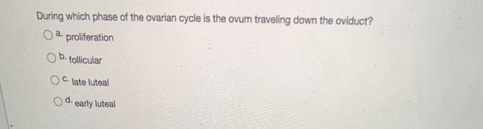 During which phase of the ovarian cycle is the ovum traveling down the oviduct?
O a. proliferation
Ob. follicular
C.
late luteal
d.
Od. early luteal
