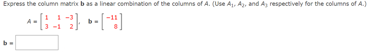 Express the column matrix b as a linear combination of the columns of A. (Use A₁, A2, and A3 respectively for the columns of A.)
1 1 -3
-11
A-64-2) ---H
b =
3 -1
8
b =
=