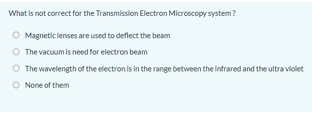 What is not correct for the Transmission Electron Microscopy system?
Magnetic lenses are used to deflect the beam
The vacuum is need for electron beam
O The wavelength of the electron is in the range between the infrared and the ultra violet
None of them
