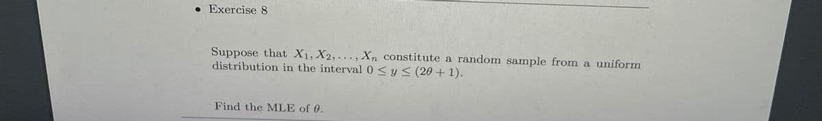 • Exercise 8
Suppose that X1, X2, ..., Xn constitute a random sample from a uniform
distribution in the interval 0<y< (20 +1).
Find the MLE of 0.
