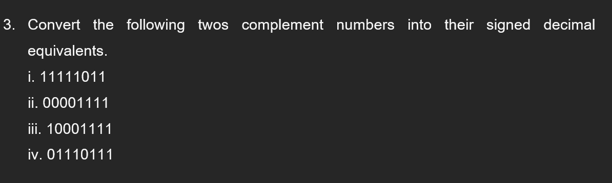 3. Convert the following twos complement numbers into their signed decimal
equivalents.
i. 11111011
ii. 00001111
iii. 10001111
iv. 01110111
