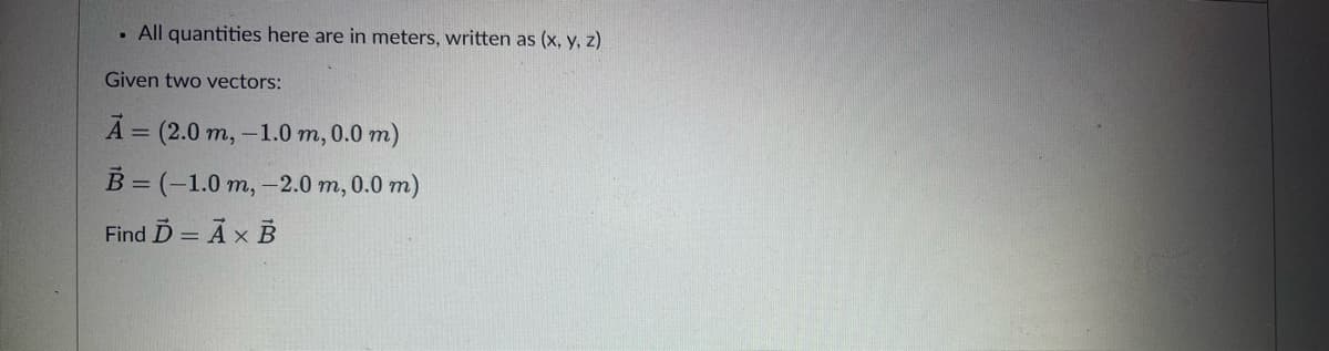 . All quantities here are in meters, written as (x, y, z)
Given two vectors:
A = (2.0 m, -1.0 m, 0.0 m)
B = (-1.0 m, -2.0 m, 0.0 m)
Find D = A x B