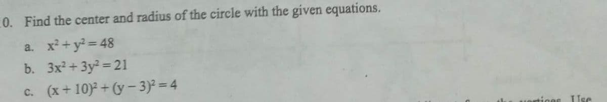 10. Find the center and radius of the circle with the given equations.
a. x² + y² = 48
b. 3x²+3y² =21
c. (x+10)²+(y - 3)²=4
artices Use