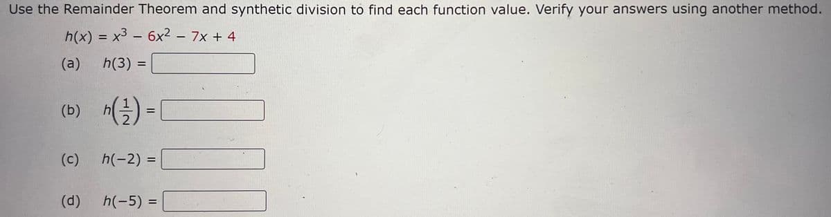 Use the Remainder Theorem and synthetic division to find each function value. Verify your answers using another method.
h(x) = x³ – 6x² − 7x + 4
(a)
h(3) =
(b) h ( ²¹ ) =
(c)
h(-2)
=
(d)
h(-5) =