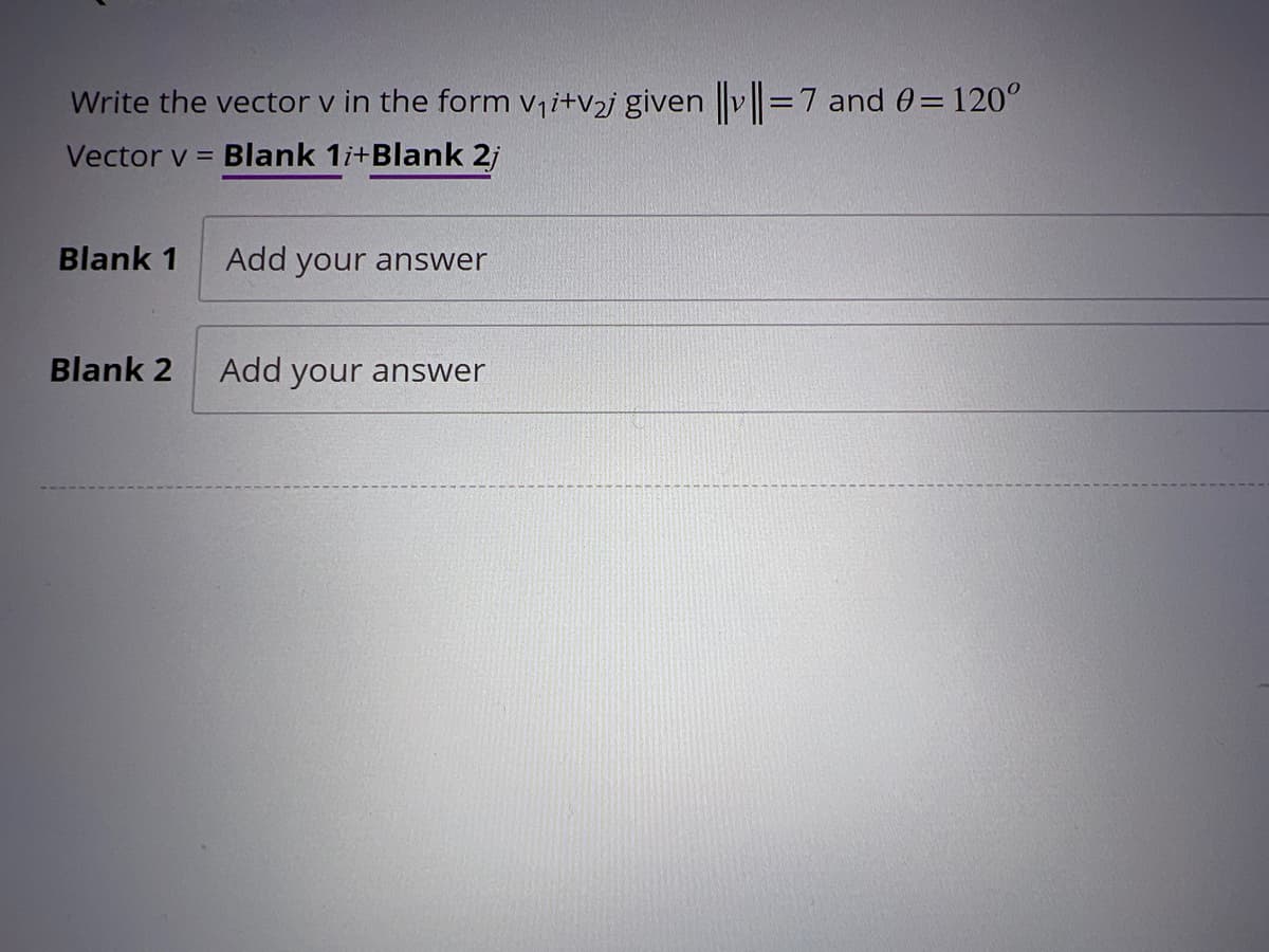 Write the vector v in the form v₁i+v₂j given ||v||=7 and 0= 120°
Vector v = Blank 1i+Blank 2j
Blank 1
Blank 2
Add your answer
Add your answer