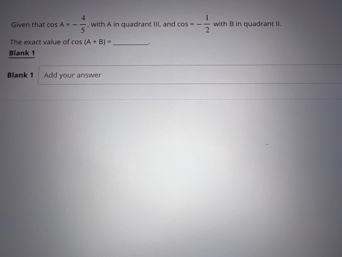 4
1
Given that cos A = --, with A in quadrant III, and cos=-- with B in quadrant II.
5
The exact value of cos (A + B) =
Blank 1
Blank 1 Add your answer