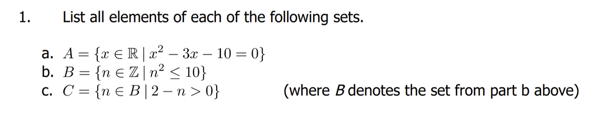 1.
List all elements of each of the following sets.
a. A = {x ≤R | x² – 3x - 10 = 0}
b. B = {nZ|n² ≤ 10}
c. C= {ne B | 2-n>0}
(where B denotes the set from part b above)