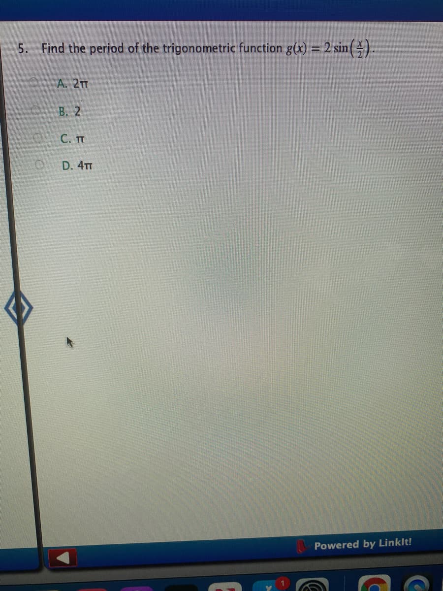 5. Find the period of the trigonometric function g(x) = 2 sin().
A. 2m
B. 2
С. П
D. 4TT
Powered by Linklt!
