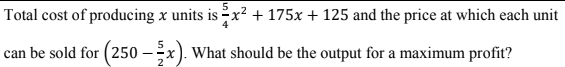 Total cost of producing x units is x² + 175x + 125 and the price at which each unit
can be sold for (250
--X
2
What should be the output for a maximum profit?
