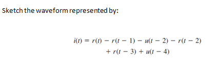 Sketch the waveform represented by:
i(t) = r(t) – r(t – 1) – u(t – 2) – r(t – 2)
+ r(t – 3) + u(t – 4)
