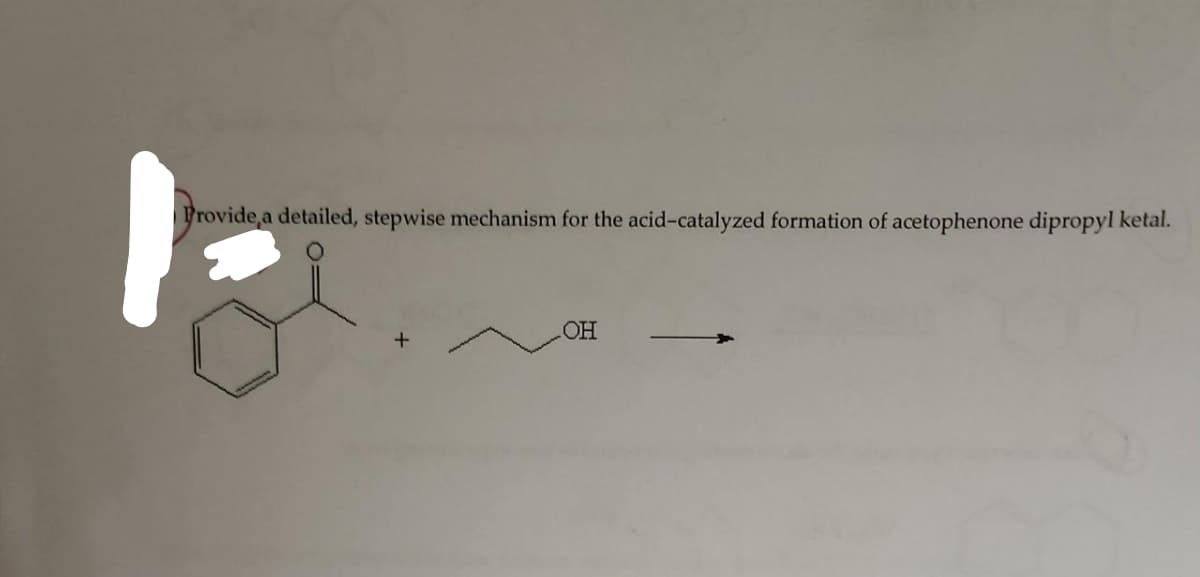 Provide a detailed, stepwise mechanism for the acid-catalyzed formation of acetophenone dipropyl ketal.
OH