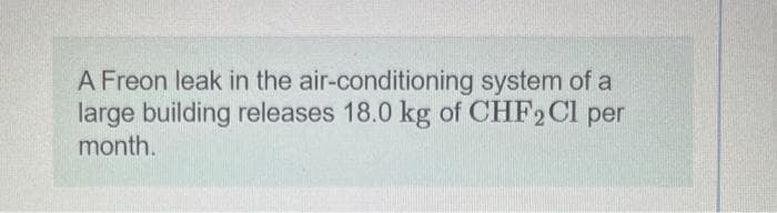 A Freon leak in the air-conditioning system of a
large building releases 18.0 kg of CHF2Cl per
month.