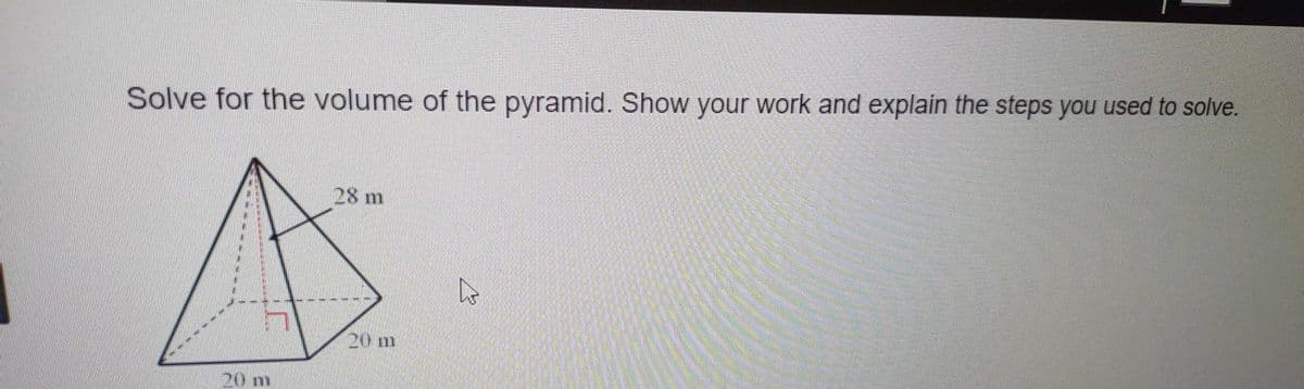 Solve for the volume of the pyramid. Show your work and explain the steps you used to solve.
28 m
20 m
20 m
