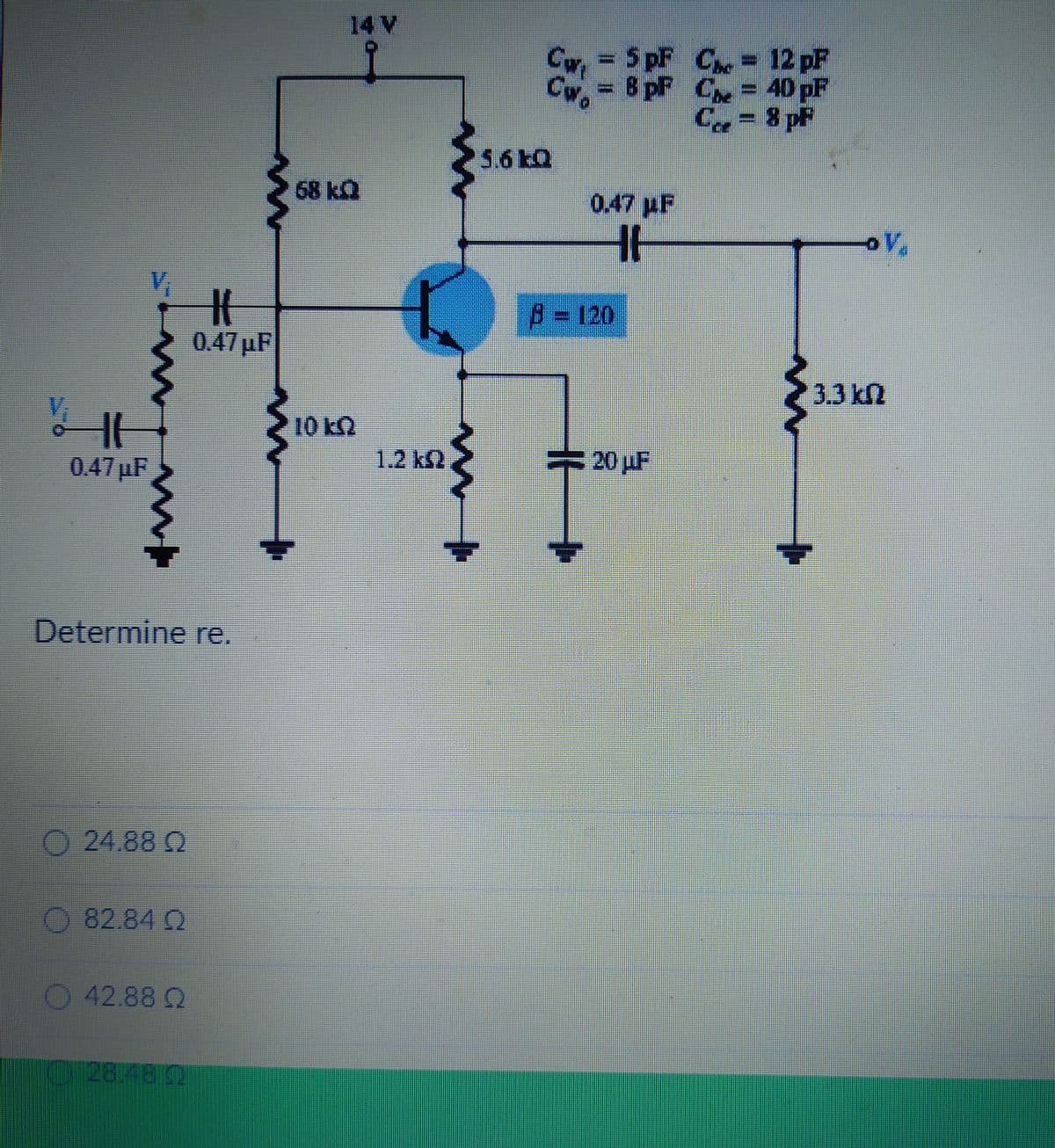 #
0.47µF
0.47µF
Determine re.
Ⓒ24.88 02
82.84 Q
42.88 Q
O 28.48 (
M
w
68kQ
10 kQ
Cui
= 5pF C
wwwww.
Cw. 8 pF
0.47 μF
HH
{56ka
w
B = 120
20 μF
12 pF
C = 40 pF
C
= 8 pf
oV₂
3.3 kn