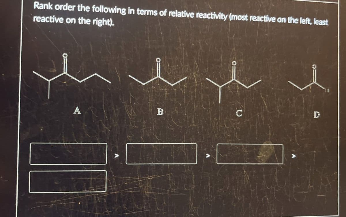 Rank order the following in terms of relative reactivity (most reactive on the left, least
reactive on the right).
B
C