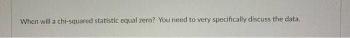 When will a chi-squared statistic equal zero? You need to very specifically discuss the data.
