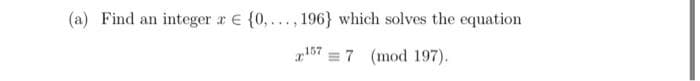 (a) Find an integer a € {0,..., 196} which solves the equation
167 = 7 (mod 197).
