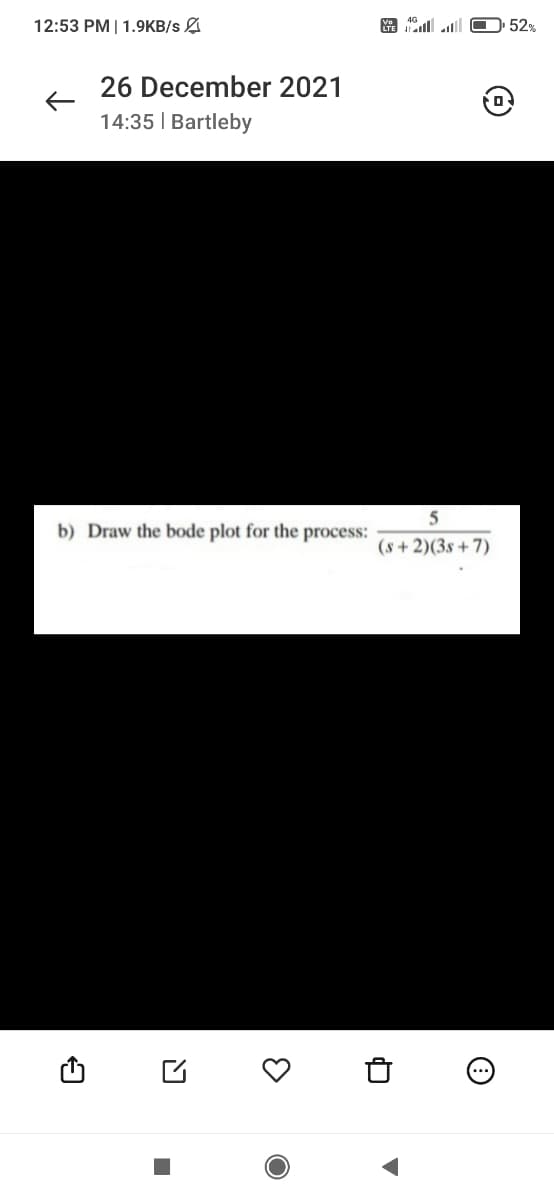 12:53 PM |1.9KB/s A
D52%
26 December 2021
14:35 | Bartleby
5
b) Draw the bode plot for the process:
(s + 2)(3s + 7)
