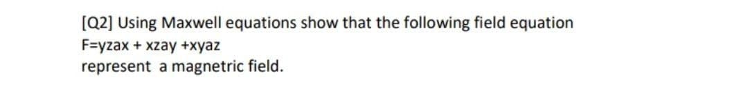 [Q2] Using Maxwell equations show that the following field equation
F=yzax
represent a magnetric field.
+ xzay +xyaz
