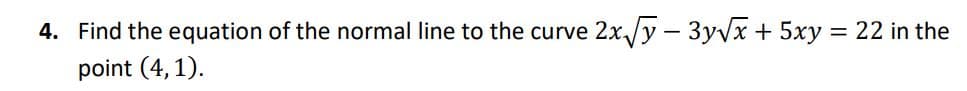 4. Find the equation of the normal line to the curve 2x/y – 3yvx + 5xy = 22 in the
point (4, 1).
