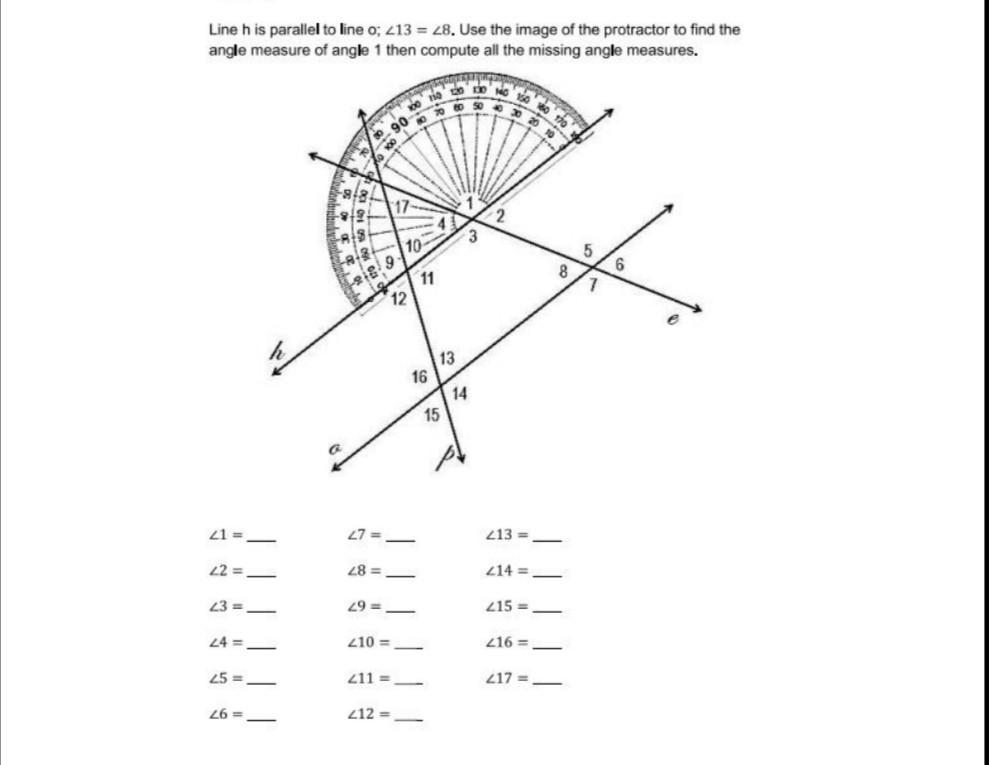 Line h is parallel to line o; 413 = 28. Use the image of the protractor to find the
angle measure of angle 1 then compute all the missing angle measures.
3.
10
11
6
12
13
16
14
15
1 =
L7 =-
13 =
22 =
28 =
214 =
23 =-
29 =-
Z15 =
24 =-
210 =
216 =
25 =-
211 =
217 =
26 =
212 =
-
