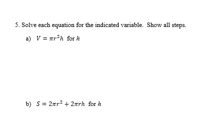 5. Solve each equation for the indicated variable. Show all steps.
a) V = ar*h for h
b) S= 2nr? + 2rrh for h
