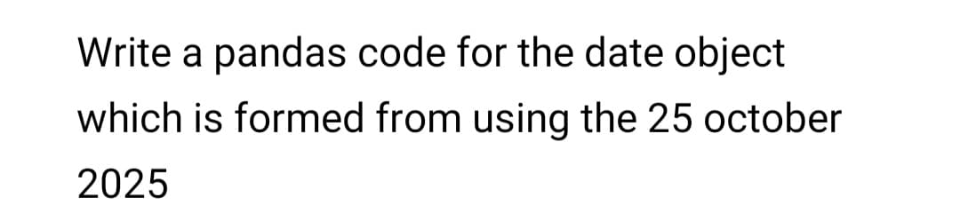 Write a pandas code for the date object
which is formed from using the 25 october
2025
