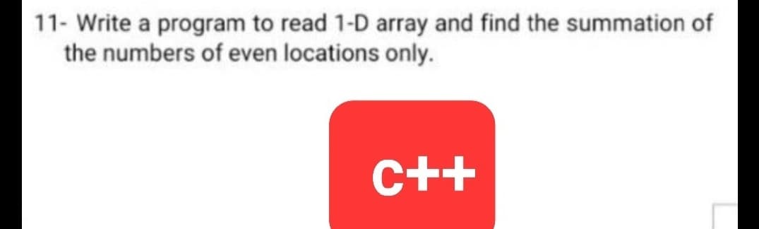 11- Write a program to read 1-D array and find the summation of
the numbers of even locations only.
C++