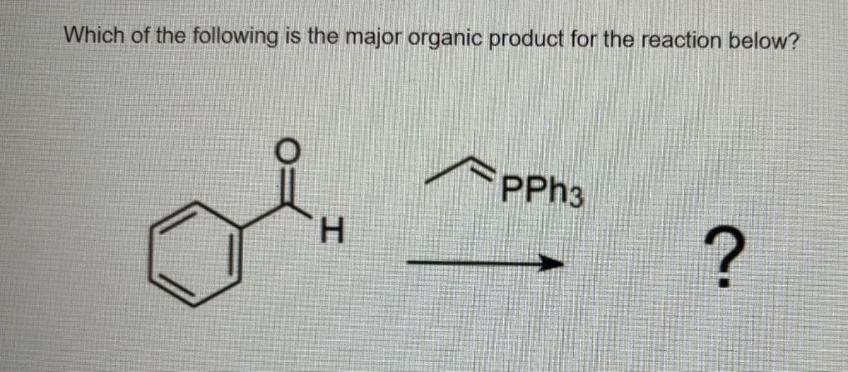 Which of the following is the major organic product for the reaction below?
H
PPh3
?