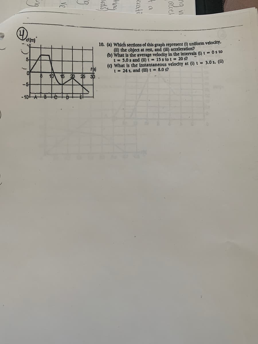 10. (a) Which sections of this graph répresent (i) uniform velocity,
(i1) the object at rest, and (ii) acceleration?
(b) What is the average velocity in the intervals (i) t = 0 s to
t = 5.0 s and (i) t = 15 s tot = 20 s?
(c) What is the instantaneous velocity at (i)t = 3.0 s, (ii)
t = 24 s, and (li) t = 8.0 s?
5-
ts)
20 25 30 .
16
15
-5-
-10-
accel
ta
erati
tng
ve
