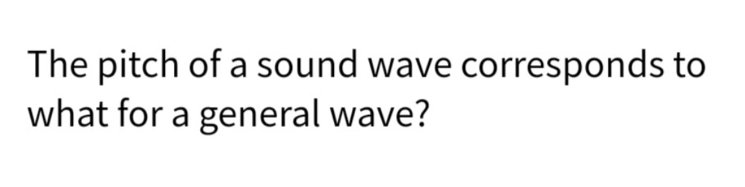 The pitch of a sound wave corresponds to
what for a general wave?
