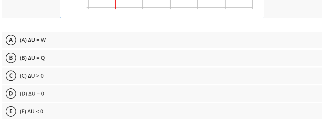 Α
(A) ΔU - W
В
(Β) ΔU - Q
(C) Δυ> 0
(D ) ΔU -0
E
( E) ΔU< 0

