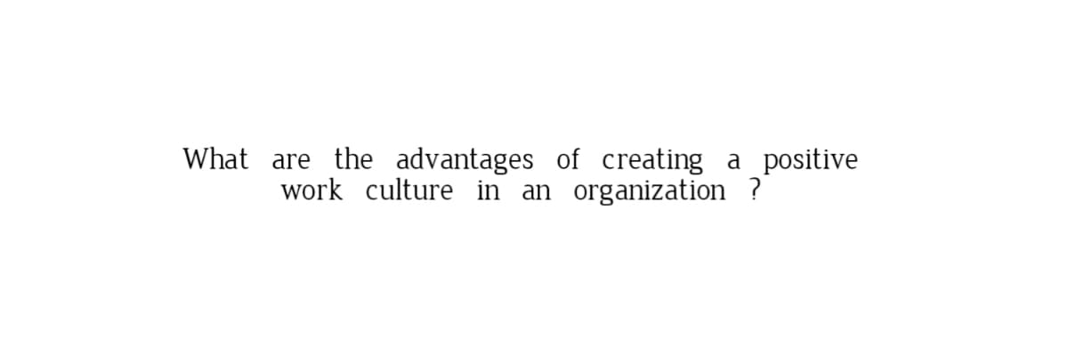 What are the advantages of creating a positive
work culture in an organization ?