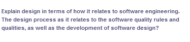 Explain design in terms of how it relates to software engineering.
The design process as it relates to the software quality rules and
qualities, as well as the development of software design?