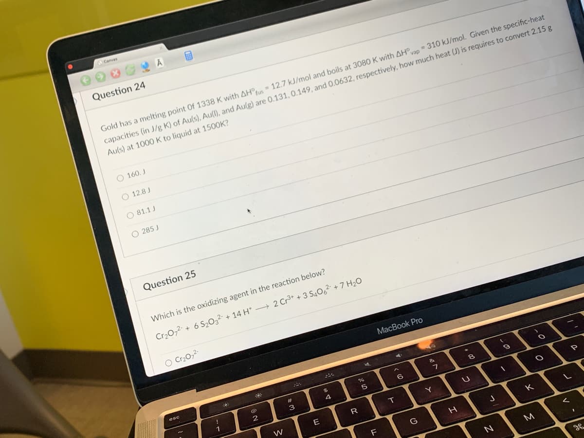 **Question 24**

Gold has a melting point of 1338 K with ΔH°_fus = 12.7 kJ/mol and boils at 3080 K with ΔH°_vap = 310 kJ/mol. Given the specific-heat capacities (in J/g K) of Au(s), Au(l), and Au(g) are 0.131, 0.149, and 0.0632, respectively, how much heat (J) is required to convert 2.15 g Au(s) at 1000 K to liquid at 1500 K?

- (A) 160 J
- (B) 12.8 J
- (C) 81.1 J
- (D) 285 J

**Question 25**

Which is the oxidizing agent in the reaction below?

\[ \text{Cr}_2\text{O}_7^{2-} + 6 \text{S}_2\text{O}_3^{2-} + 14 \text{H}^+ \rightarrow 2 \text{Cr}^{3+} + 3 \text{S}_4\text{O}_6^{2-} + 7 \text{H}_2\text{O} \]

- (A) Cr₂O₇²⁻