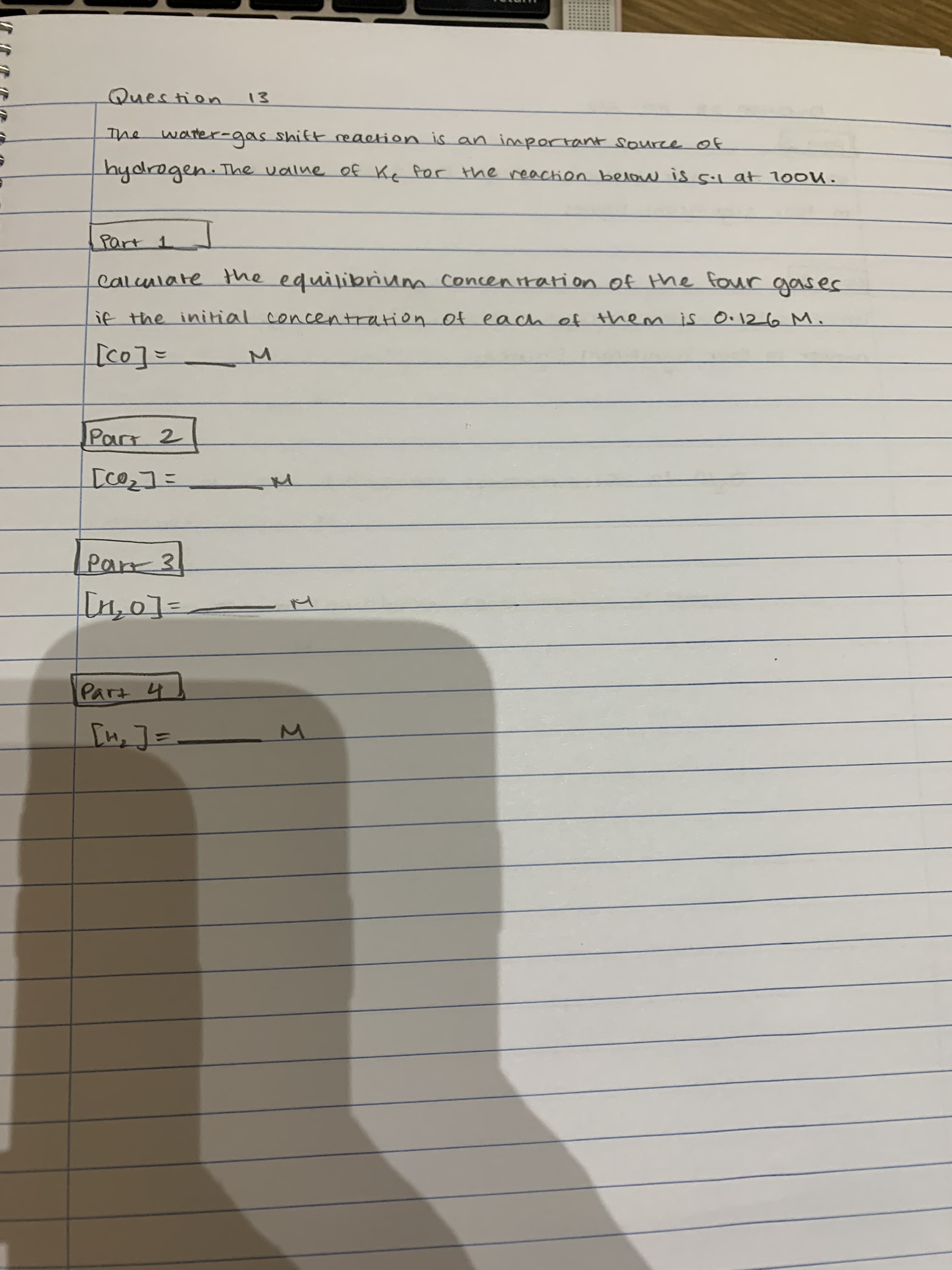 Question
Ihe water-gas shift reaction is an important source of
hydrogen. The valne of Ke for the reaction below is 5.1 at 10ou.
Part 1
caluniate the equilibrnum concenrration of the four gases
if the initial concentration of each of them is O•126 M.
Part 2
चा०त
