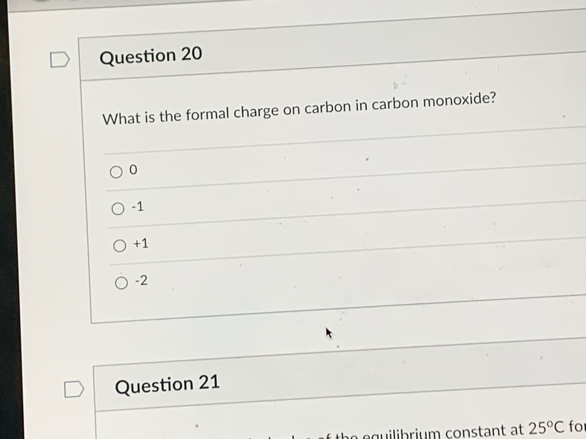 Question 20
What is the formal charge on carbon in carbon monoxide?
-1
O +1
-2
Question 21
of the equilibrium constant at 25°C for