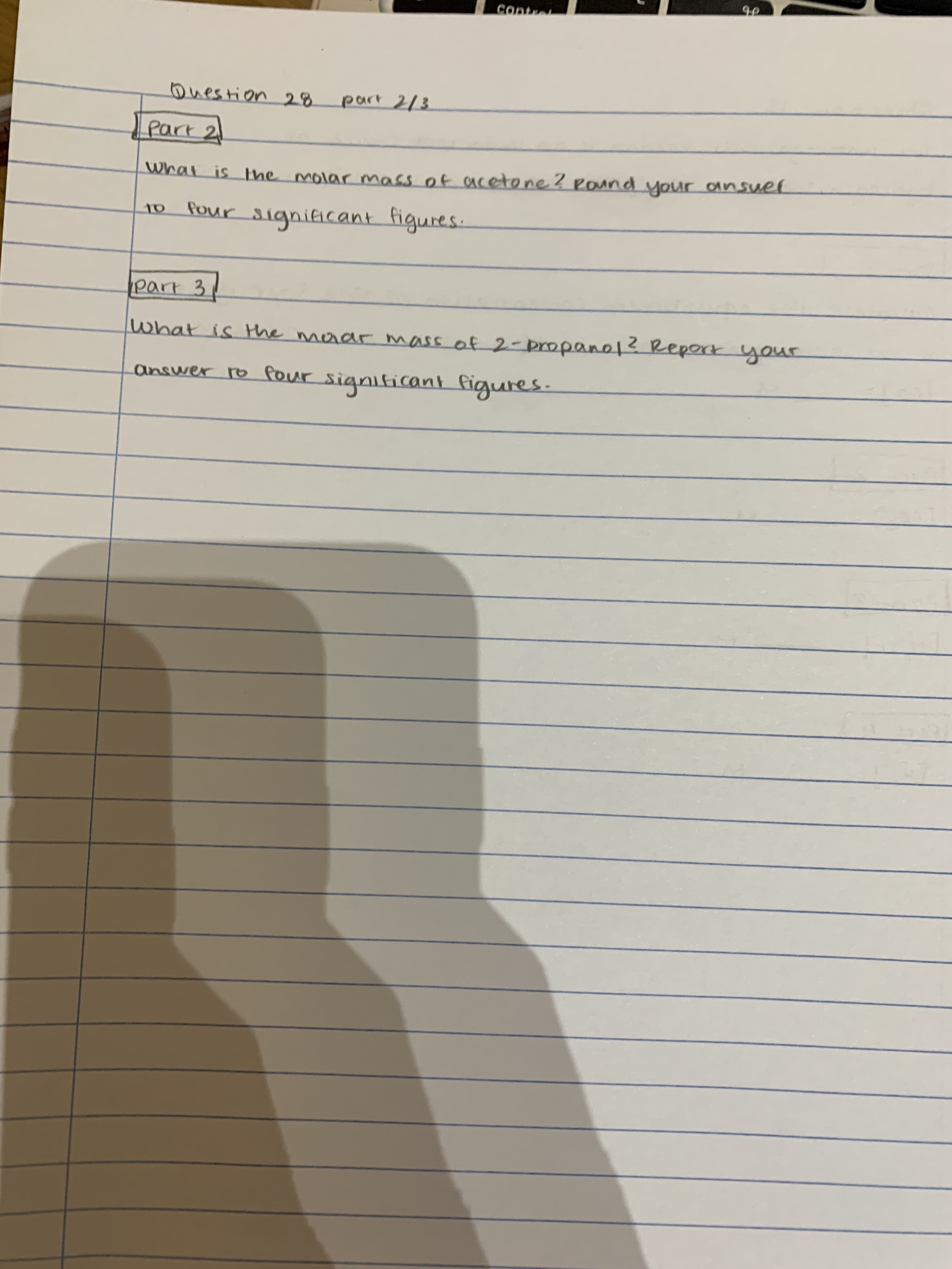ouestion 28
part 213
What is the molar mass of acetone? Pound your ansuef
2.
four significant figures.
part 3
what is the maar nmass of 2-propano1? Report your
answer ro Pour signiticant figures:
