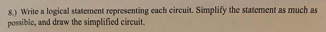 8.) Write a logical statement representing each circuit. Simplify the statement as much as
possible, and draw the simplified circuit.