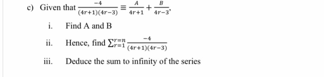 -4
A
B
c) Given that
(4r+1)(4r-3)
4r+1
4r-3'
i.
Find A and B
-4
Hence, find EE
r=n
ii.
(4r+1)(4r-3)
iii.
Deduce the sum to infinity of the series
