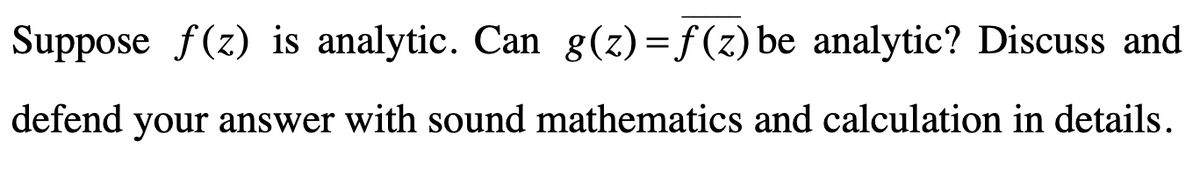 Suppose f(z) is analytic. Can g(z)=ƒ(z) be analytic? Discuss and
defend your answer with sound mathematics and calculation in details.