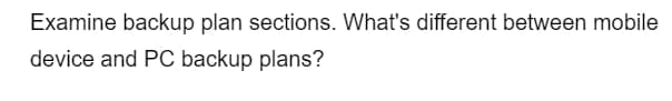 Examine backup plan sections. What's different between mobile
device and PC backup plans?