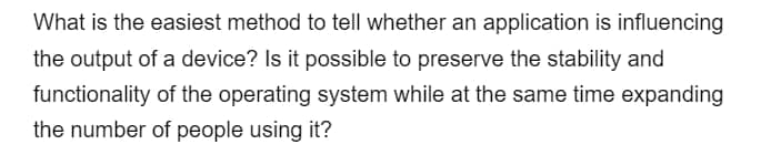 What is the easiest method to tell whether an application is influencing
the output of a device? Is it possible to preserve the stability and
functionality of the operating system while at the same time expanding
the number of people using it?