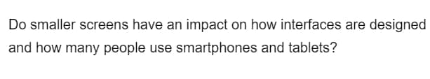 Do smaller screens have an impact on how interfaces are designed
and how many people use smartphones and tablets?