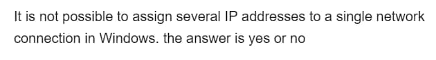 It is not possible to assign several IP addresses to a single network
connection in Windows. the answer is yes or no