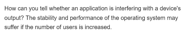 How can you tell whether an application is interfering with a device's
output? The stability and performance of the operating system may
suffer if the number of users is increased.