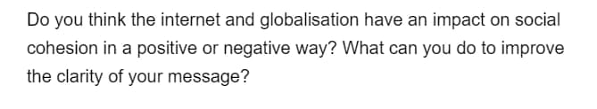 Do you think the internet and globalisation have an impact on social
cohesion in a positive or negative way? What can you do to improve
the clarity of your message?