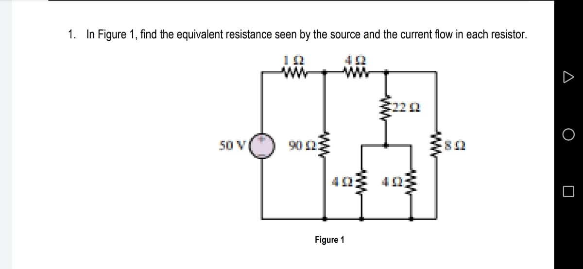 1. In Figure 1, find the equivalent resistance seen by the source and the current flow in each resistor.
12
ww
222
50 V
90 2:
8:
Figure 1
-w-
ww
