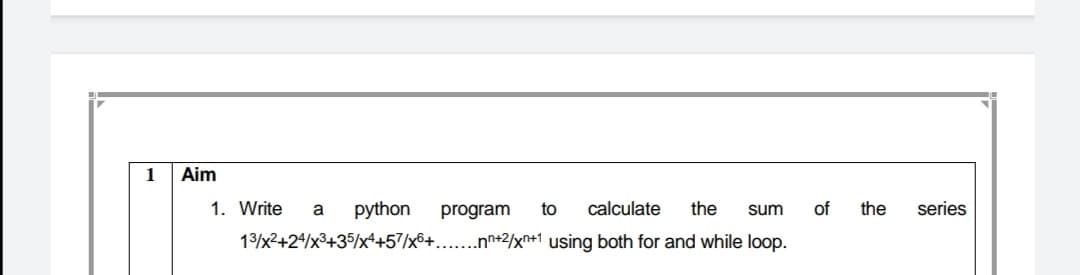 1
Aim
1. Write
python
program
to
calculate
the
of
the
series
a
sum
13/x2+2/x3+35/x4+57/x6+.
..n+2/xn+1 using both for and while loop.
