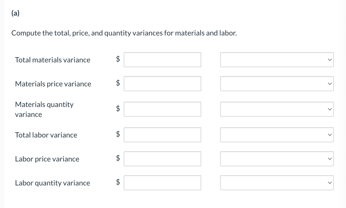 (a)
Compute the total, price, and quantity variances for materials and labor.
Total materials variance
Materials price variance
Materials quantity
variance
Total labor variance
Labor price variance
Labor quantity variance
$
LA
$
LA
$
$
$
$